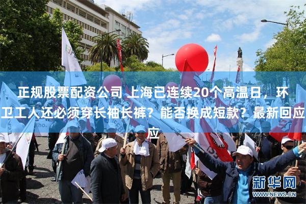 正规股票配资公司 上海已连续20个高温日，环卫工人还必须穿长袖长裤？能否换成短款？最新回应