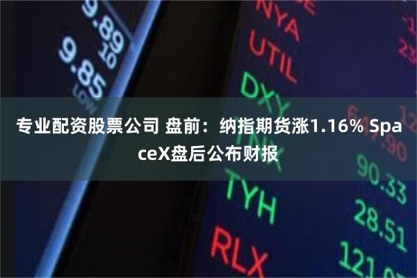 专业配资股票公司 盘前：纳指期货涨1.16% SpaceX盘后公布财报