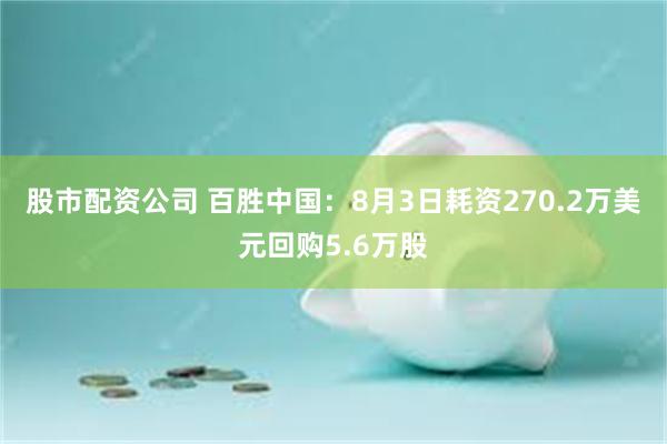 股市配资公司 百胜中国：8月3日耗资270.2万美元回购5.6万股