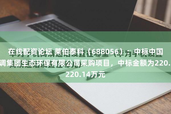 在线配资论坛 莱伯泰科（688056）：中标中国南水北调集团生态环保有限公司采购项目，中标金额为220.14万元
