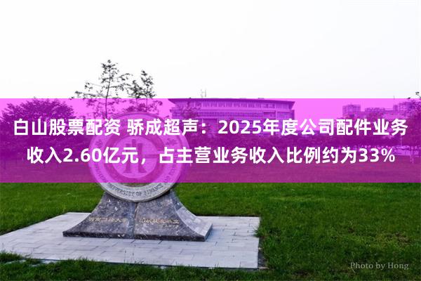 白山股票配资 骄成超声：2025年度公司配件业务收入2.60亿元，占主营业务收入比例约为33%