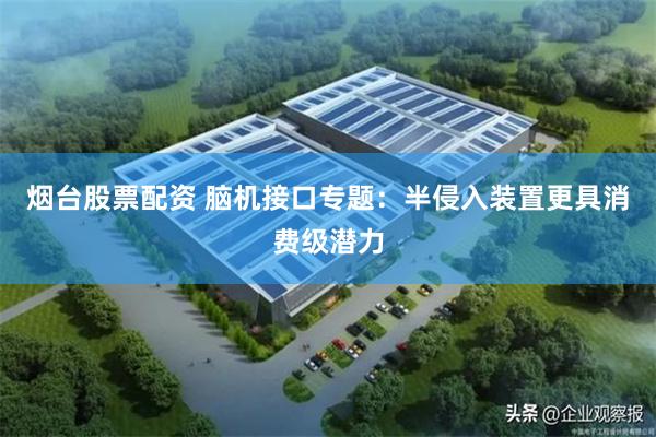 烟台股票配资 脑机接口专题：半侵入装置更具消费级潜力