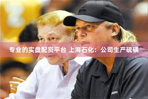 专业的实盘配资平台 上海石化：公司生产硫磺