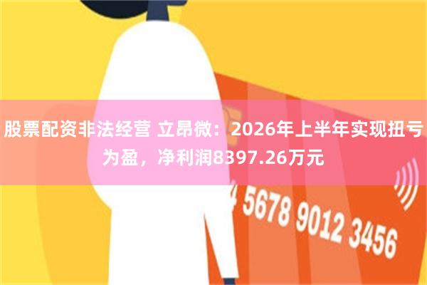 股票配资非法经营 立昂微：2026年上半年实现扭亏为盈，净利润8397.26万元