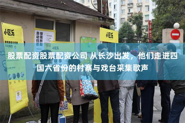 股票配资股票配资公司 从长沙出发，他们走进四国六省份的村寨与戏台采集歌声