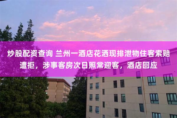 炒股配资查询 兰州一酒店花洒现排泄物住客索赔遭拒，涉事客房次日照常迎客，酒店回应