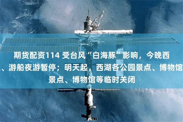 期货配资114 受台风“白海豚”影响，今晚西湖音乐喷泉、游船夜游暂停；明天起，西湖各公园景点、博物馆等临时关闭
