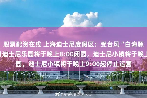 股票配资在线 上海迪士尼度假区：受台风“白海豚”的影响，8月9日迪士尼乐园将于晚上8:00闭园，迪士尼小镇将于晚上9:00起停止运营