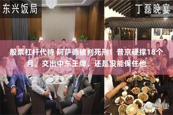 股票杠杆代持 阿萨德被判死刑！普京硬撑18个月，交出中东王牌，还是没能保住他