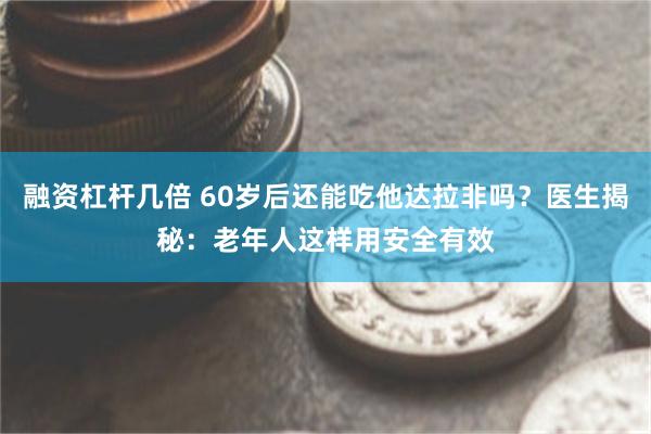 融资杠杆几倍 60岁后还能吃他达拉非吗？医生揭秘：老年人这样用安全有效