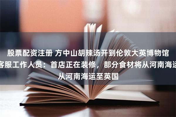 股票配资注册 方中山胡辣汤开到伦敦大英博物馆附近，客服工作人员：首店正在装修，部分食材将从河南海运至英国