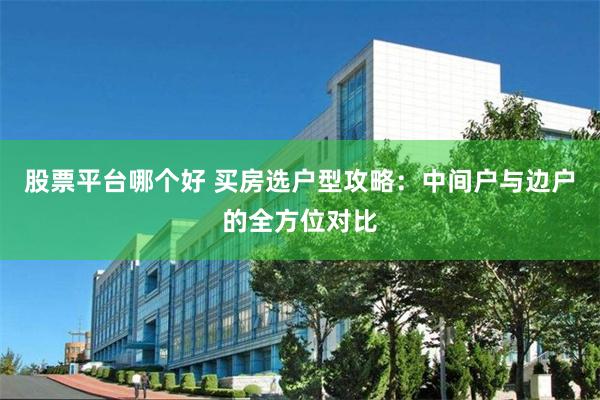 股票平台哪个好 买房选户型攻略：中间户与边户的全方位对比