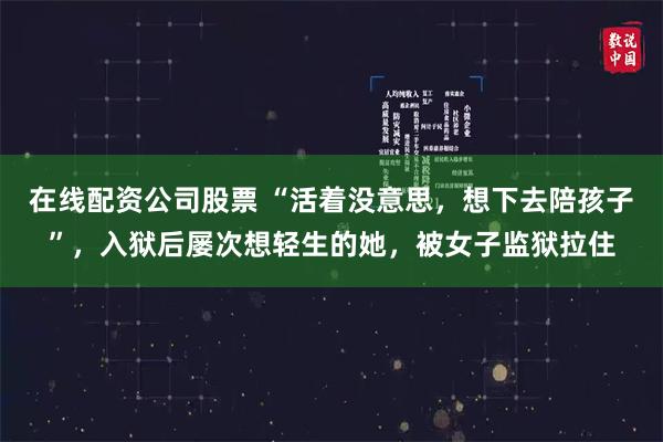 在线配资公司股票 “活着没意思，想下去陪孩子”，入狱后屡次想轻生的她，被女子监狱拉住