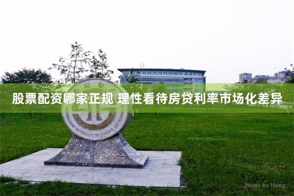 股票配资哪家正规 理性看待房贷利率市场化差异