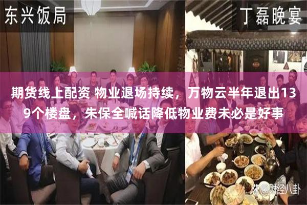 期货线上配资 物业退场持续，万物云半年退出139个楼盘，朱保全喊话降低物业费未必是好事