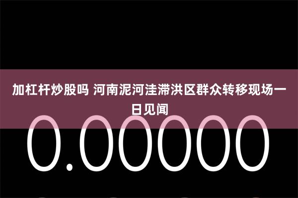 加杠杆炒股吗 河南泥河洼滞洪区群众转移现场一日见闻