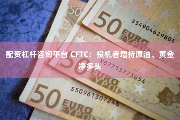 配资杠杆咨询平台 CFTC：投机者增持原油、黄金净多头