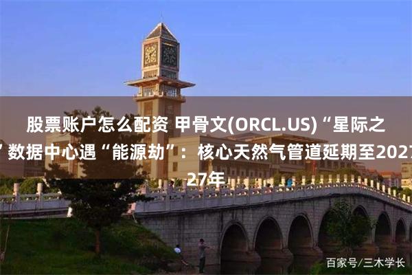 股票账户怎么配资 甲骨文(ORCL.US)“星际之门”数据中心遇“能源劫”：核心天然气管道延期至2027年