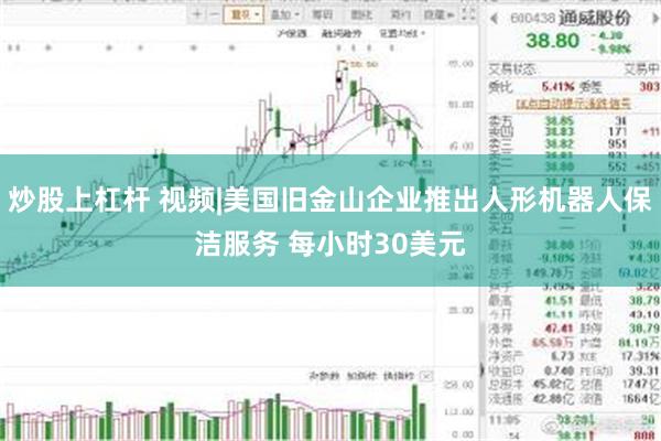 炒股上杠杆 视频|美国旧金山企业推出人形机器人保洁服务 每小时30美元