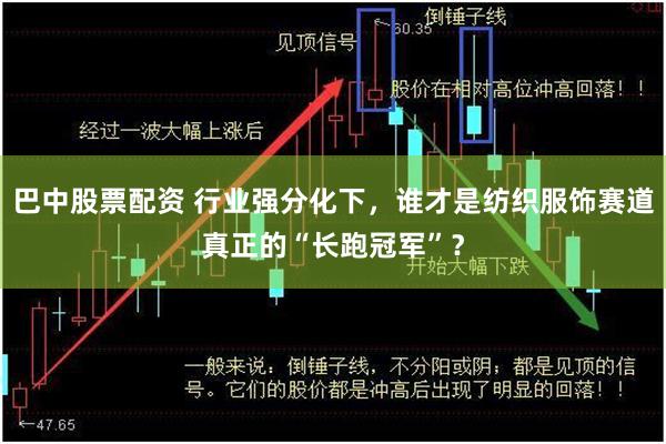 巴中股票配资 行业强分化下，谁才是纺织服饰赛道真正的“长跑冠军”？
