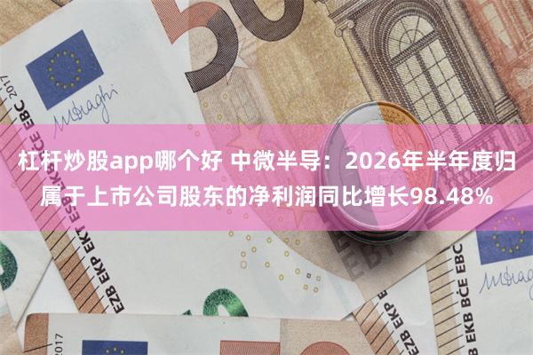 杠杆炒股app哪个好 中微半导：2026年半年度归属于上市公司股东的净利润同比增长98.48%