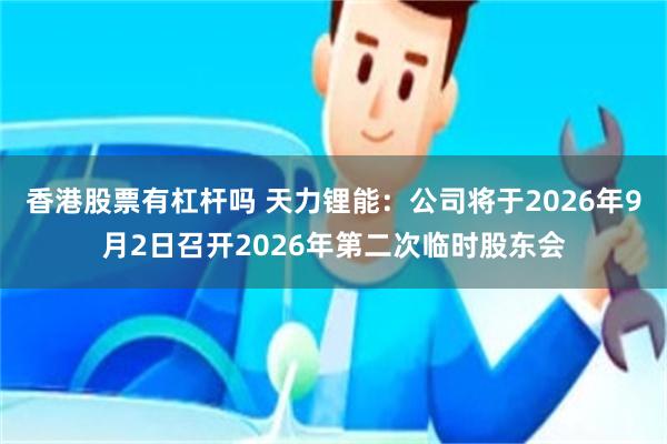 香港股票有杠杆吗 天力锂能：公司将于2026年9月2日召开2026年第二次临时股东会