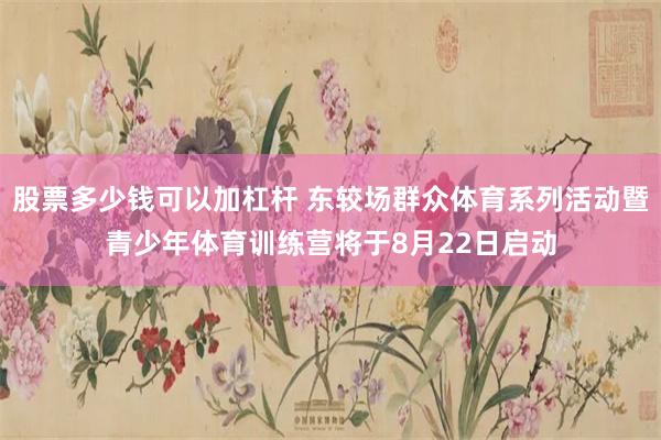 股票多少钱可以加杠杆 东较场群众体育系列活动暨青少年体育训练营将于8月22日启动