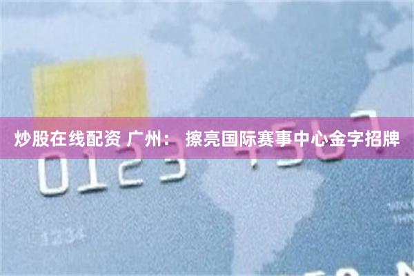 炒股在线配资 广州： 擦亮国际赛事中心金字招牌