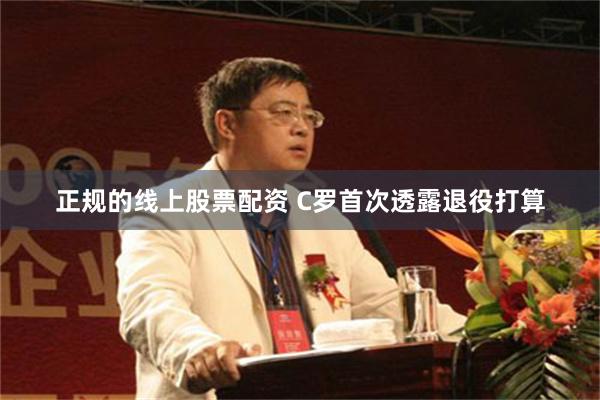 正规的线上股票配资 C罗首次透露退役打算