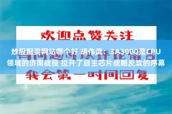 炒股配资网站哪个好 胡伟武：3A3000是CPU领域的济南战役 拉开了自主芯片战略反攻的序幕