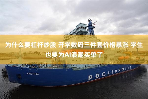 为什么要杠杆炒股 开学数码三件套价格暴涨 学生也要为AI浪潮买单了
