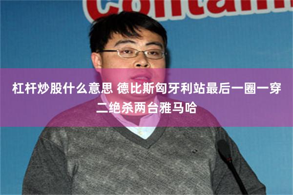 杠杆炒股什么意思 德比斯匈牙利站最后一圈一穿二绝杀两台雅马哈