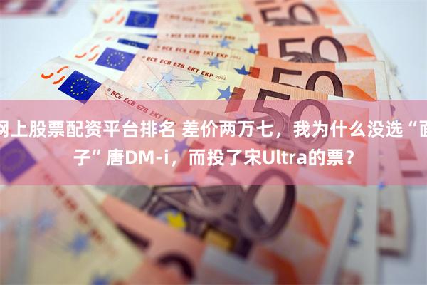 网上股票配资平台排名 差价两万七，我为什么没选“面子”唐DM-i，而投了宋Ultra的票？