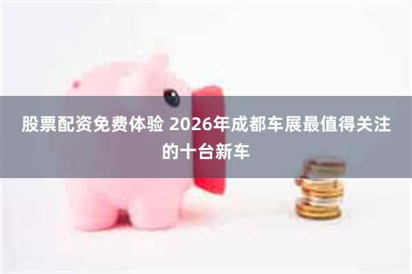 股票配资免费体验 2026年成都车展最值得关注的十台新车