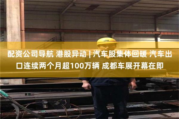配资公司导航 港股异动 | 汽车股集体回暖 汽车出口连续两个月超100万辆 成都车展开幕在即