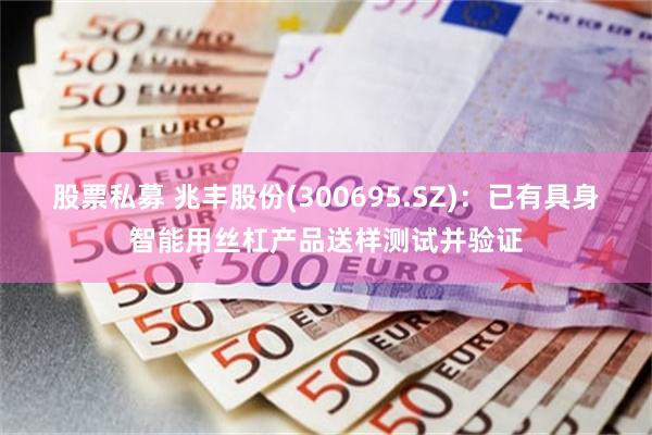 股票私募 兆丰股份(300695.SZ)：已有具身智能用丝杠产品送样测试并验证