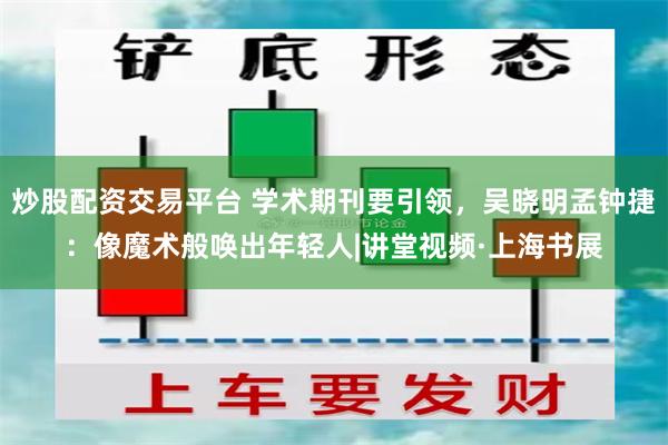 炒股配资交易平台 学术期刊要引领，吴晓明孟钟捷：像魔术般唤出年轻人|讲堂视频·上海书展