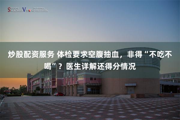 炒股配资服务 体检要求空腹抽血，非得“不吃不喝”？医生详解还得分情况