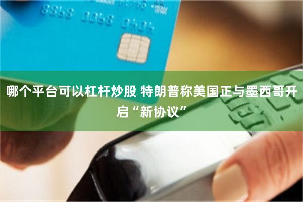 哪个平台可以杠杆炒股 特朗普称美国正与墨西哥开启“新协议”