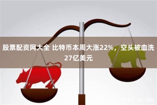 股票配资网大全 比特币本周大涨22%，空头被血洗27亿美元