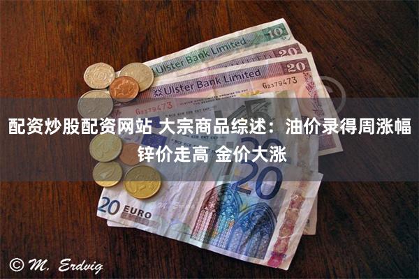 配资炒股配资网站 大宗商品综述：油价录得周涨幅 锌价走高 金价大涨