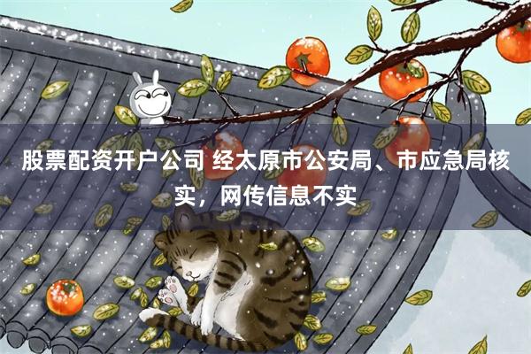 股票配资开户公司 经太原市公安局、市应急局核实，网传信息不实