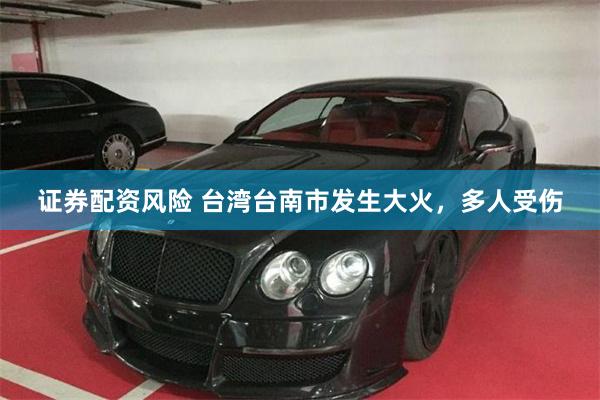 证券配资风险 台湾台南市发生大火，多人受伤