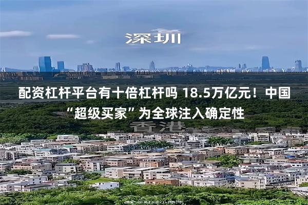 配资杠杆平台有十倍杠杆吗 18.5万亿元！中国“超级买家”为全球注入确定性