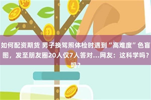如何配资期货 男子换驾照体检时遇到“高难度”色盲图，发至朋友圈20人仅7人答对...网友：这科学吗？