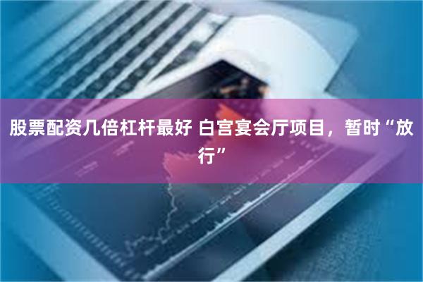 股票配资几倍杠杆最好 白宫宴会厅项目，暂时“放行”