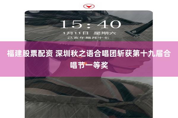 福建股票配资 深圳秋之语合唱团斩获第十九届合唱节一等奖