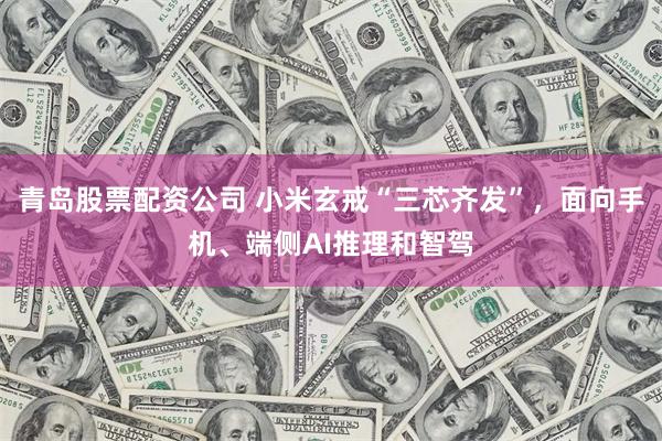 青岛股票配资公司 小米玄戒“三芯齐发”，面向手机、端侧AI推理和智驾