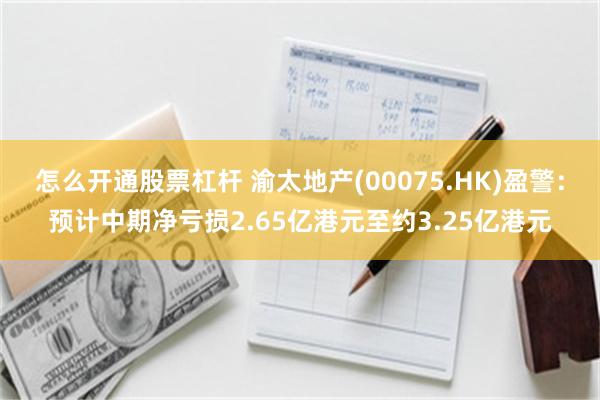 怎么开通股票杠杆 渝太地产(00075.HK)盈警：预计中期净亏损2.65亿港元至约3.25亿港元