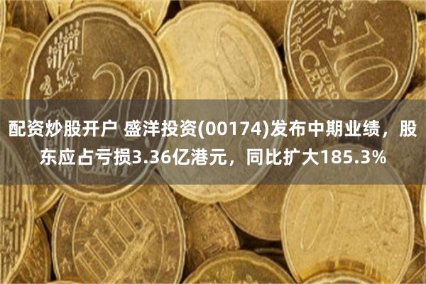 配资炒股开户 盛洋投资(00174)发布中期业绩，股东应占亏损3.36亿港元，同比扩大185.3%